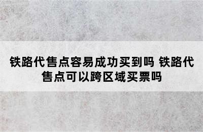 铁路代售点容易成功买到吗 铁路代售点可以跨区域买票吗